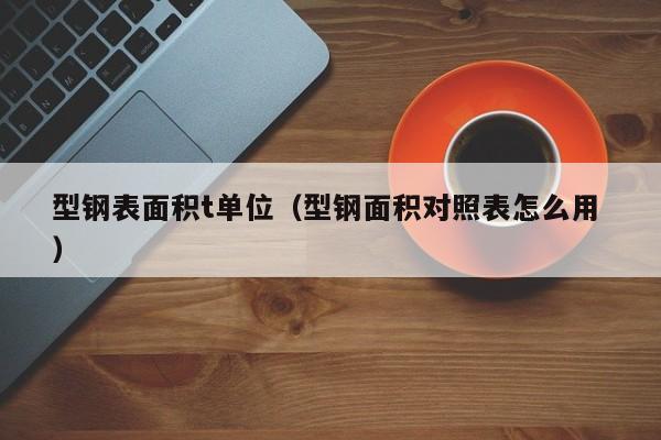 型钢表面积t单位（型钢面积对照表怎么用 ）